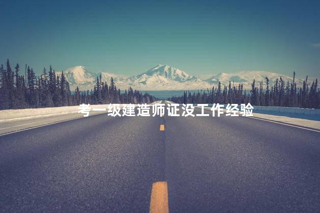 考一级建造师证没工作经验 一级建造师一定要工作经验吗