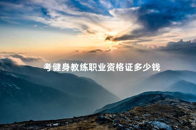 考健身教练职业资格证多少钱 拿健身教练资格证需要多少钱