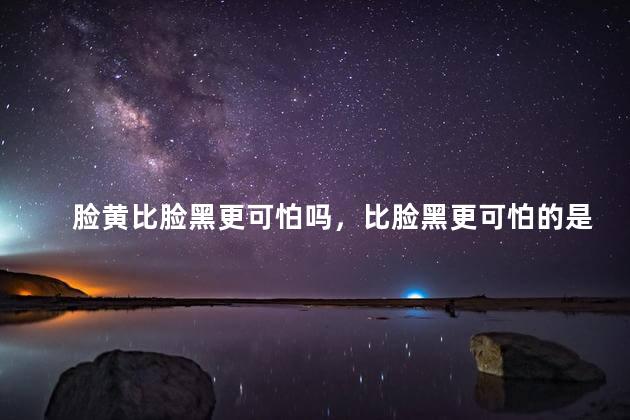 脸黄比脸黑更可怕吗，比脸黑更可怕的是暗黄