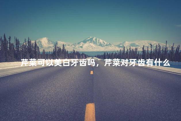 芹菜可以美白牙齿吗，芹菜对牙齿有什么好处