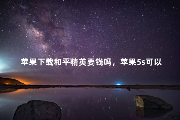 苹果下载和平精英要钱吗，苹果5s可以玩和平精英吗