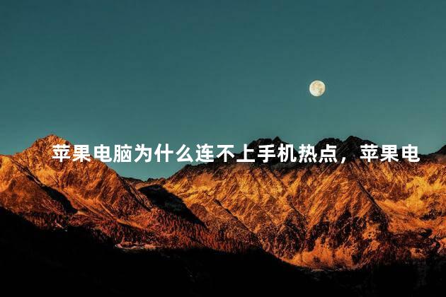 苹果电脑为什么连不上手机热点，苹果电脑连不上手机热点怎么回事