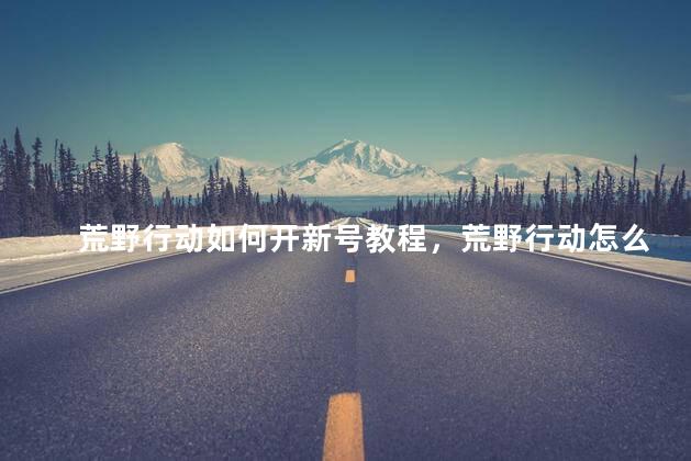 荒野行动如何开新号教程，荒野行动怎么注册新账号