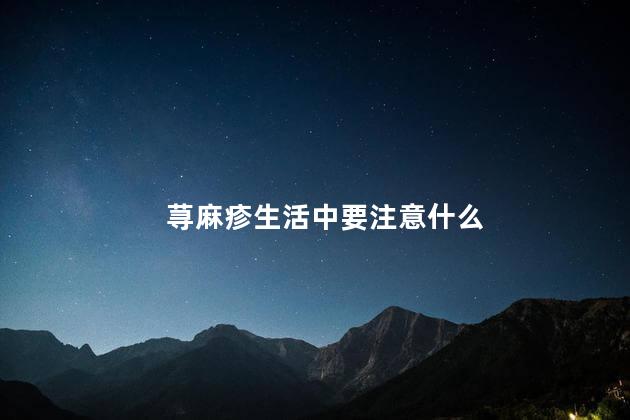 荨麻疹生活中要注意什么，荨麻疹要注意什么事项