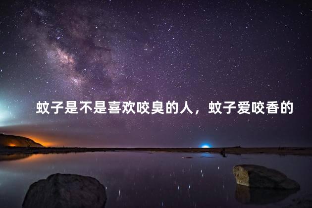 蚊子是不是喜欢咬臭的人，蚊子爱咬香的还是臭的