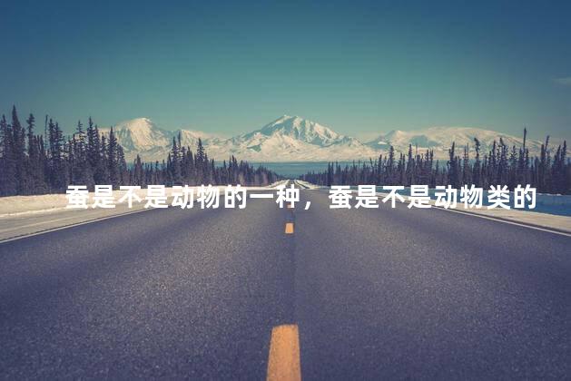 蚕是不是动物的一种，蚕是不是动物类的吗