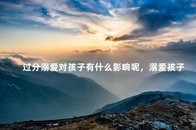 过分溺爱对孩子有什么影响呢，溺爱孩子会有什么后果