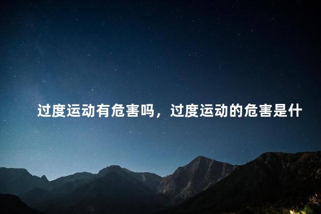 过度运动有危害吗，过度运动的危害是什么