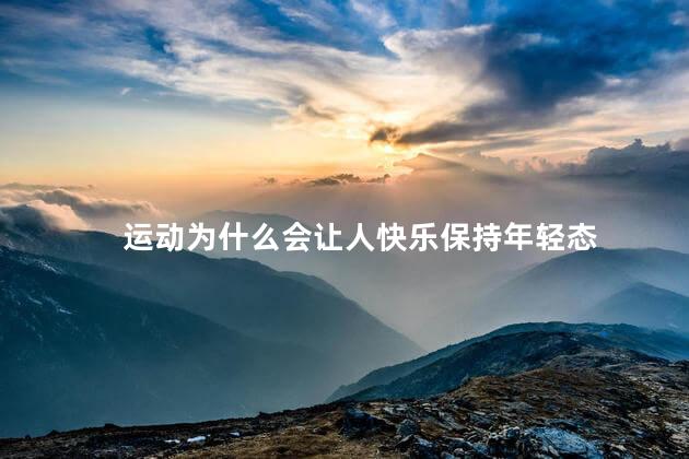 运动为什么会让人快乐保持年轻态，为什么运动能令人越来越年轻