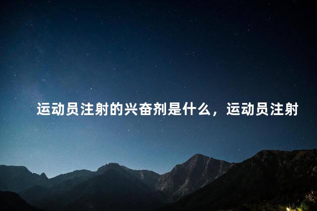 运动员注射的兴奋剂是什么，运动员注射的兴奋剂有哪些