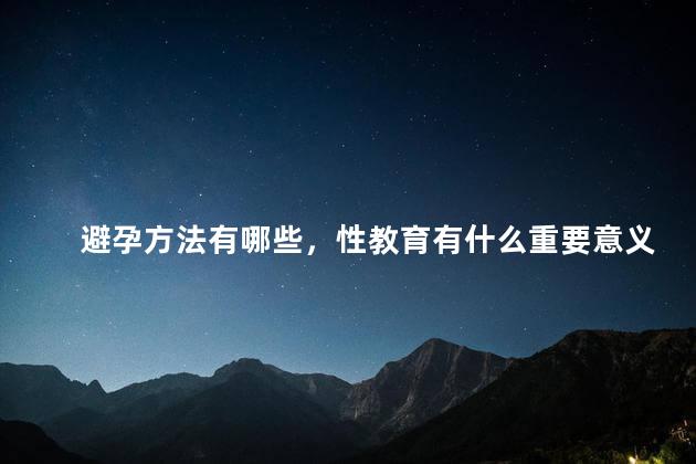 避孕方法有哪些，性教育有什么重要意义