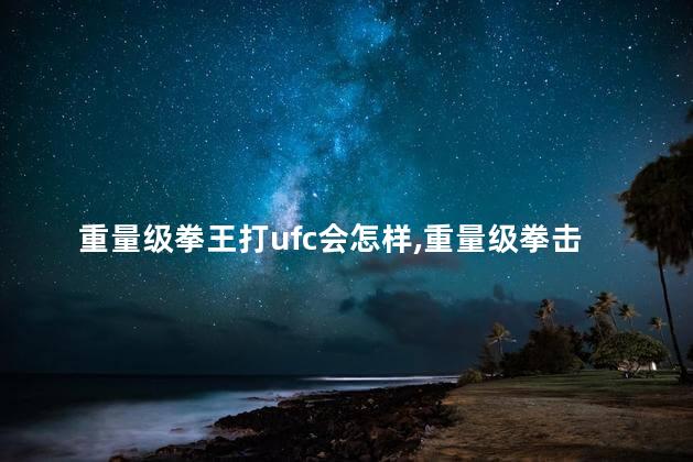 重量级拳王打ufc会怎样,重量级拳击和ufc哪个强