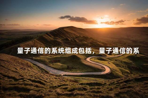 量子通信的系统组成包括，量子通信的系统组成包括什么