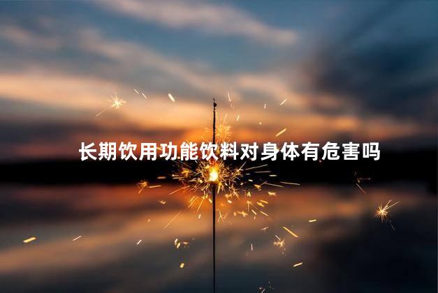 长期饮用功能饮料对身体有危害吗，长期饮用功能性饮料有什么危害