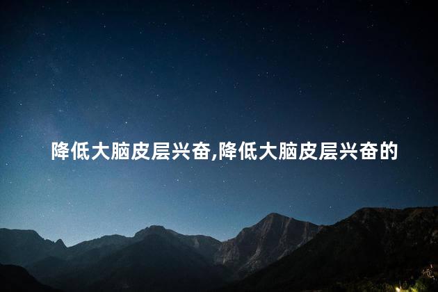 降低大脑皮层兴奋,降低大脑皮层兴奋的方法