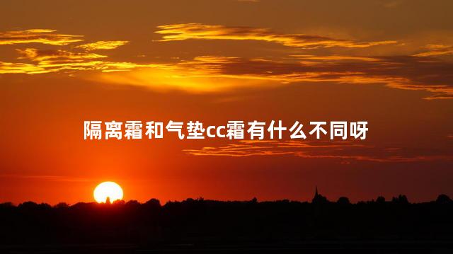 隔离霜和气垫cc霜有什么不同呀，隔离霜和气垫cc霜区别