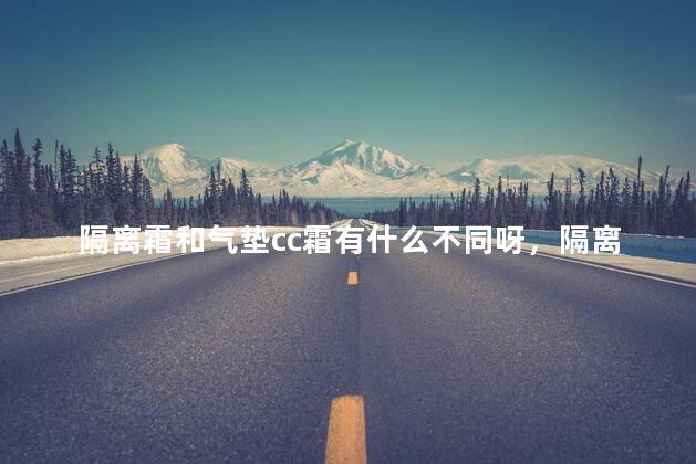 隔离霜和气垫cc霜有什么不同呀，隔离霜和气垫cc霜区别