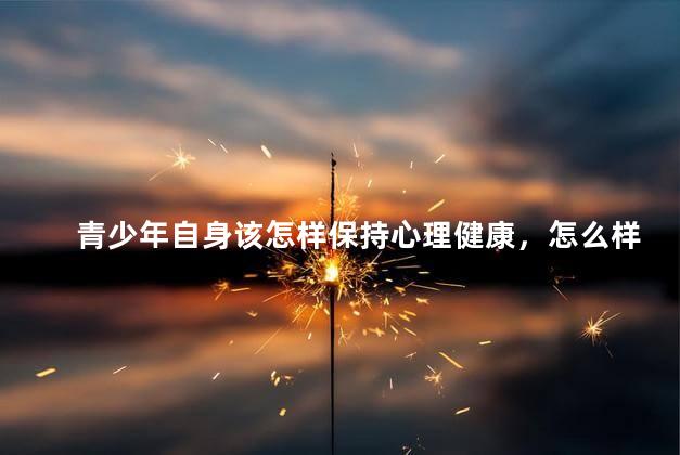 青少年自身该怎样保持心理健康，怎么样保持心理健康