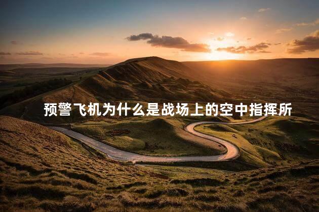 预警飞机为什么是战场上的空中指挥所，为什么预警机被誉为空中指挥所呢