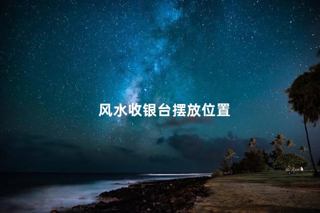 风水收银台摆放位置,收银台摆放什么位置比较招财