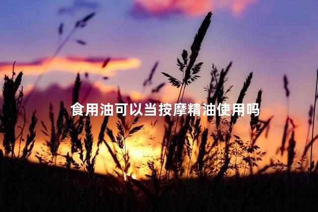 食用油可以当按摩精油使用吗，食用油能不能当按摩精油用