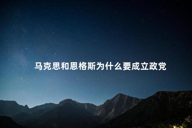 马克思和恩格斯为什么要成立政党，为什么马克思和恩格斯可以创立马克思主义