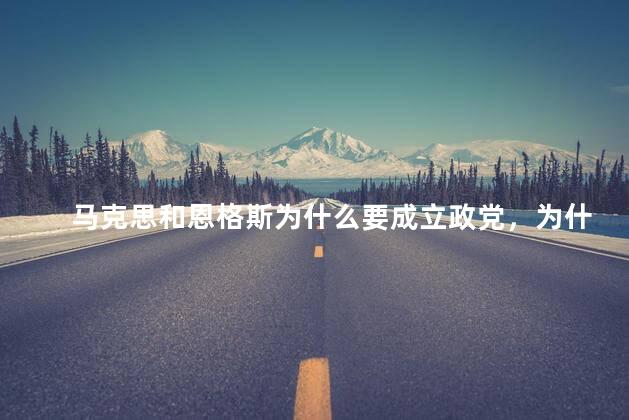 马克思和恩格斯为什么要成立政党，为什么马克思和恩格斯可以创立马克思主义