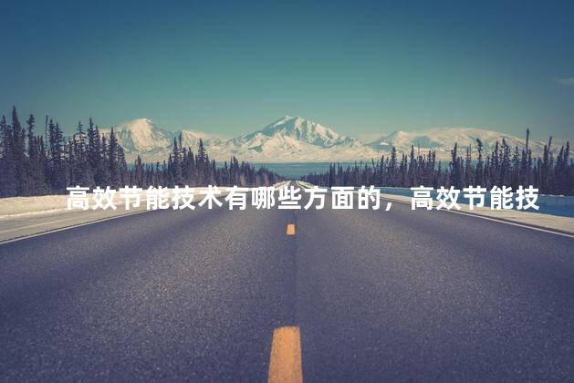 高效节能技术有哪些方面的，高效节能技术指哪些方面