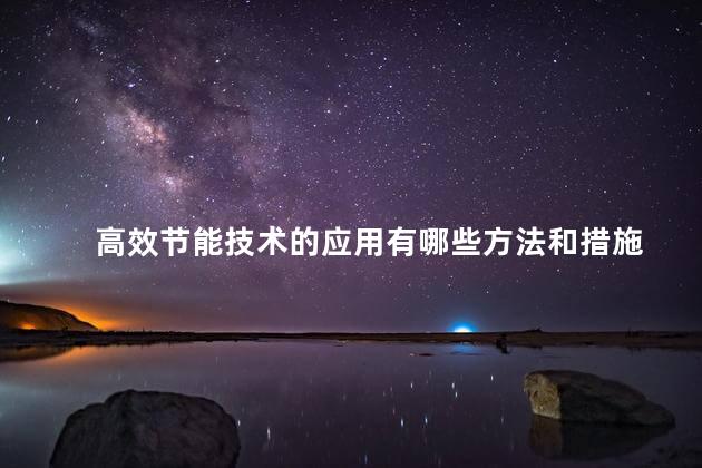 高效节能技术的应用有哪些方法和措施，高效节能有哪些方法和措施呢